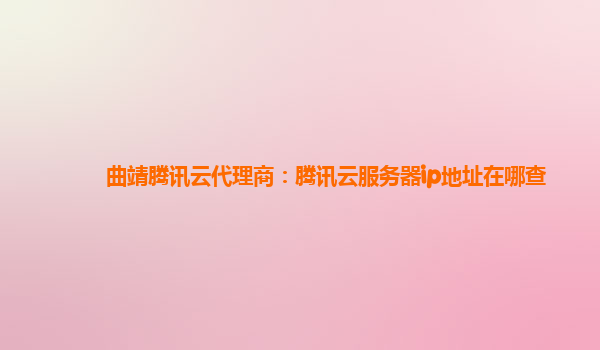 曲靖腾讯云代理商：腾讯云服务器ip地址在哪查
