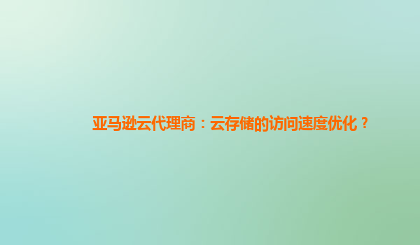 亚马逊云代理商：云存储的访问速度优化？