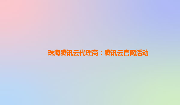 珠海腾讯云代理商：腾讯云官网活动