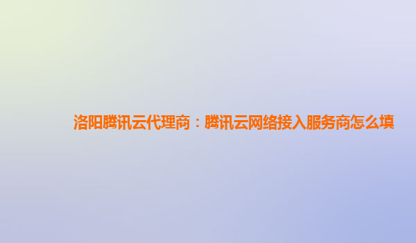洛阳腾讯云代理商：腾讯云网络接入服务商怎么填