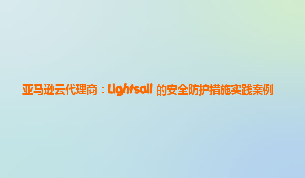 亚马逊云代理商：Lightsail 的安全防护措施实践案例