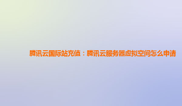 腾讯云国际站充值：腾讯云服务器虚拟空间怎么申请