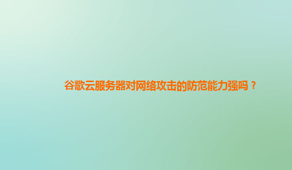 谷歌云服务器对网络攻击的防范能力强吗？