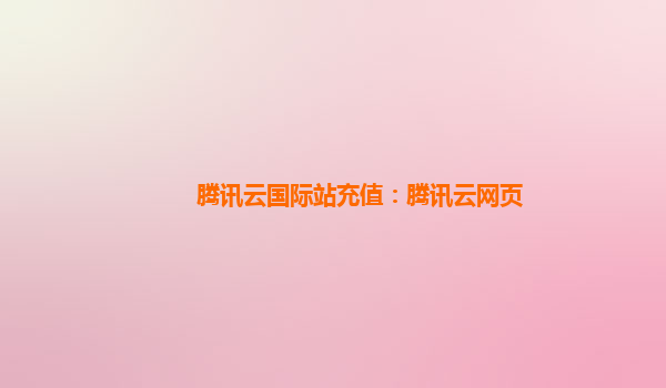 腾讯云国际站充值：腾讯云网页