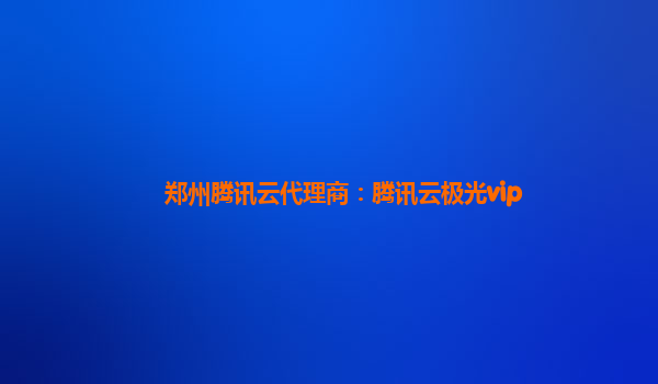 郑州腾讯云代理商：腾讯云极光vip