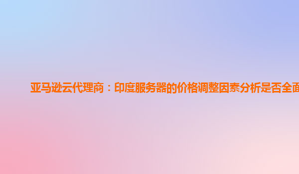 亚马逊云代理商：印度服务器的价格调整因素分析是否全面？