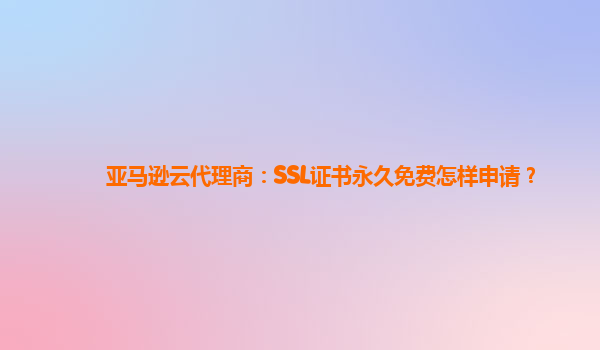 亚马逊云代理商：SSL证书永久免费怎样申请？