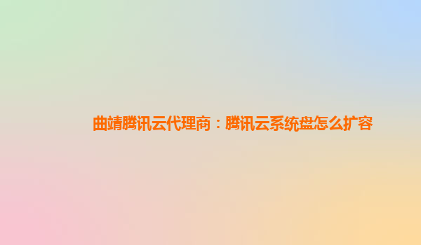 曲靖腾讯云代理商：腾讯云系统盘怎么扩容