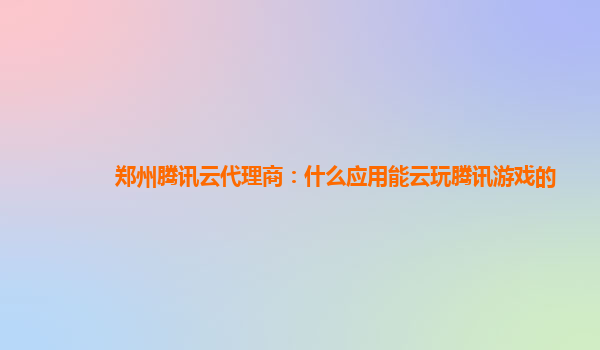 郑州腾讯云代理商：什么应用能云玩腾讯游戏的