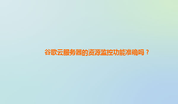 谷歌云服务器的资源监控功能准确吗？