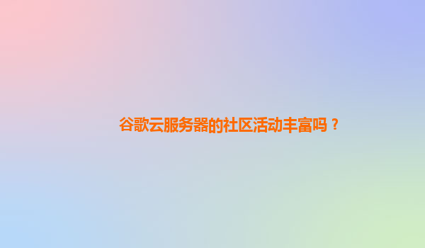 谷歌云服务器的社区活动丰富吗？