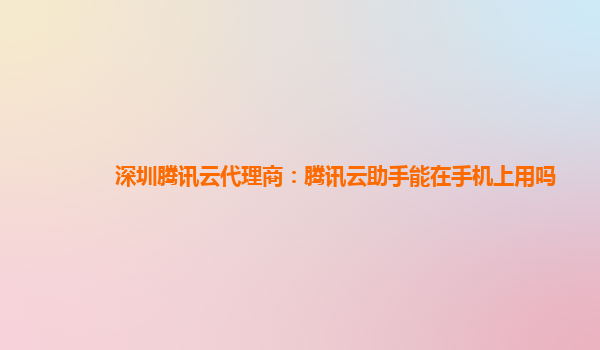 深圳腾讯云代理商：腾讯云助手能在手机上用吗