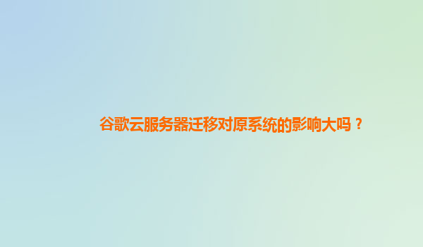 谷歌云服务器迁移对原系统的影响大吗？