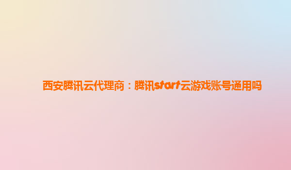 西安腾讯云代理商：腾讯start云游戏账号通用吗