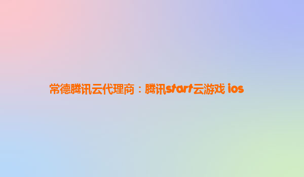 常德腾讯云代理商：腾讯start云游戏 ios