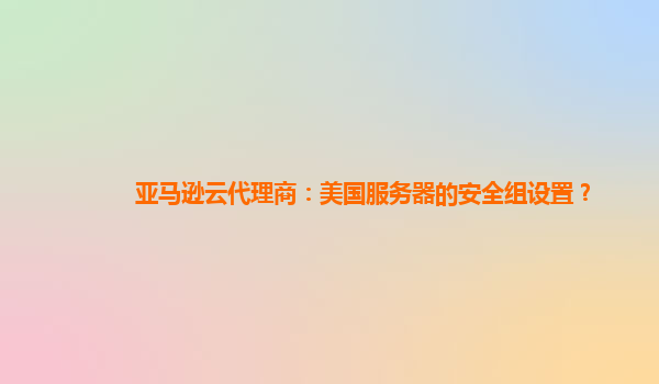 亚马逊云代理商：美国服务器的安全组设置？