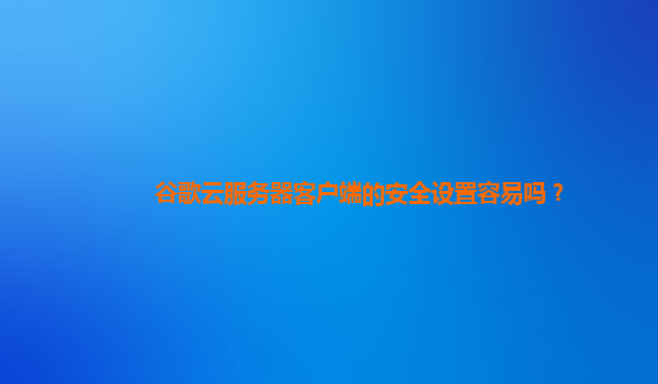 谷歌云服务器客户端的安全设置容易吗？