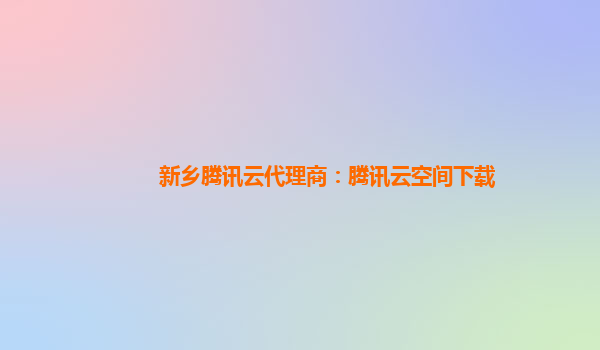 新乡腾讯云代理商：腾讯云空间下载