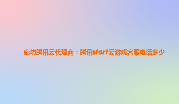 廊坊腾讯云代理商：腾讯start云游戏客服电话多少