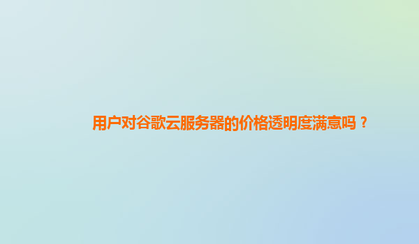 用户对谷歌云服务器的价格透明度满意吗？