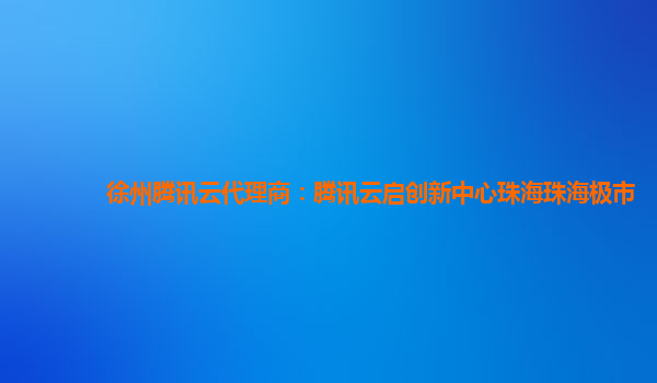 徐州腾讯云代理商：腾讯云启创新中心珠海珠海极市