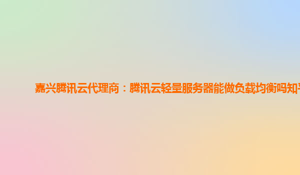 嘉兴腾讯云代理商：腾讯云轻量服务器能做负载均衡吗知乎