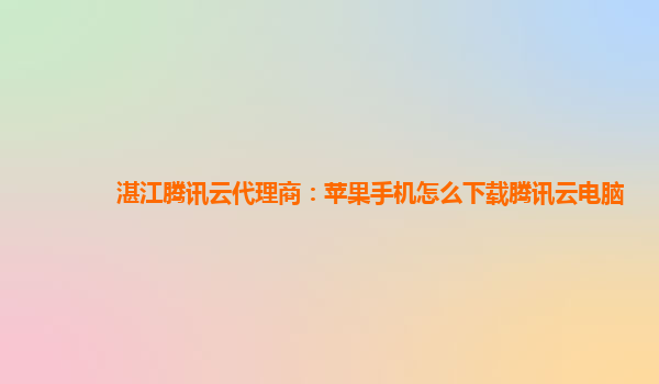 湛江腾讯云代理商：苹果手机怎么下载腾讯云电脑