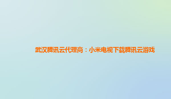 武汉腾讯云代理商：小米电视下载腾讯云游戏