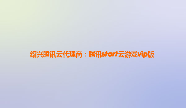 绍兴腾讯云代理商：腾讯start云游戏vip版