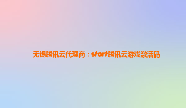 无锡腾讯云代理商：start腾讯云游戏激活码