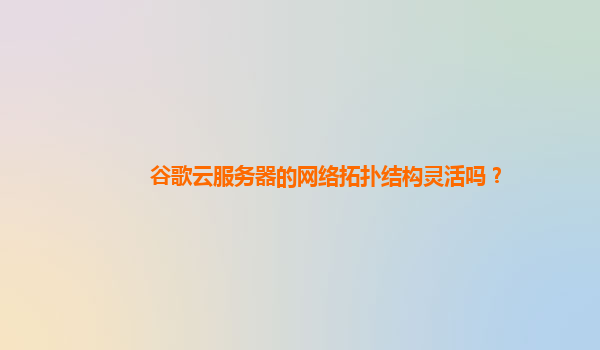 谷歌云服务器的网络拓扑结构灵活吗？