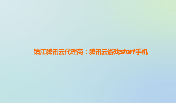 镇江腾讯云代理商：腾讯云游戏start手机