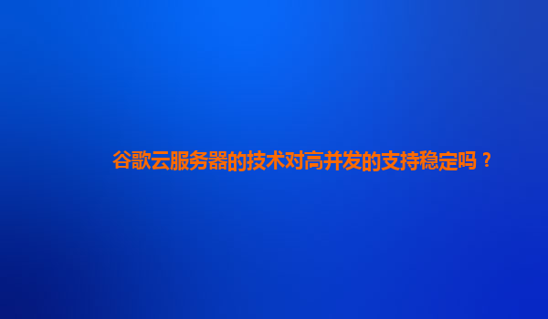 谷歌云服务器的技术对高并发的支持稳定吗？