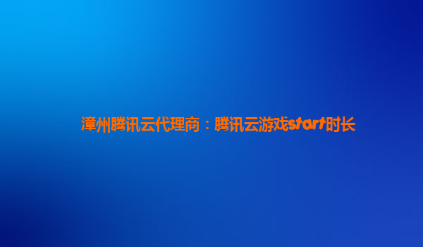 漳州腾讯云代理商：腾讯云游戏start时长