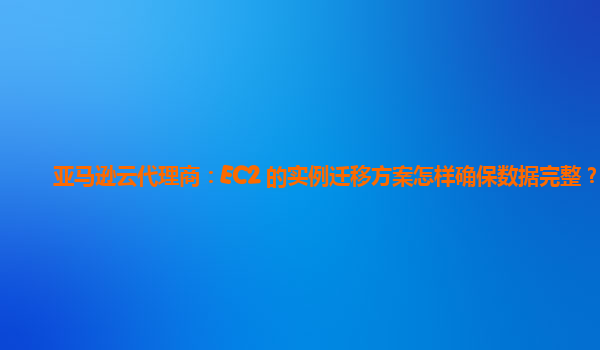 亚马逊云代理商：EC2 的实例迁移方案怎样确保数据完整？