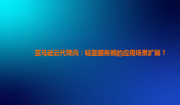 亚马逊云代理商：轻量服务器的应用场景扩展？