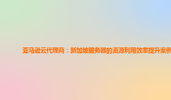 亚马逊云代理商：新加坡服务器的资源利用效率提升案例
