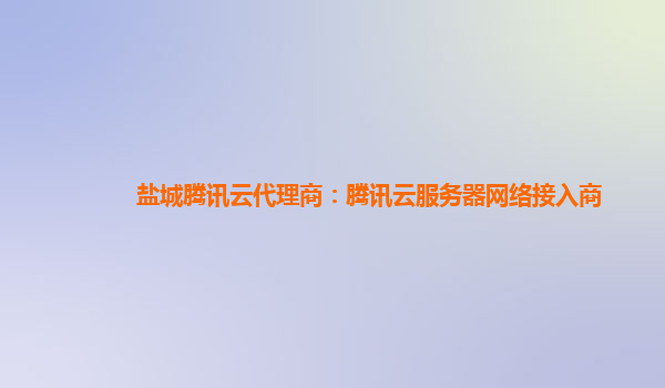 盐城腾讯云代理商：腾讯云服务器网络接入商