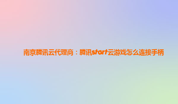 南京腾讯云代理商：腾讯start云游戏怎么连接手柄