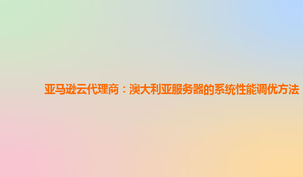 亚马逊云代理商：澳大利亚服务器的系统性能调优方法