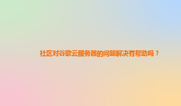 社区对谷歌云服务器的问题解决有帮助吗？