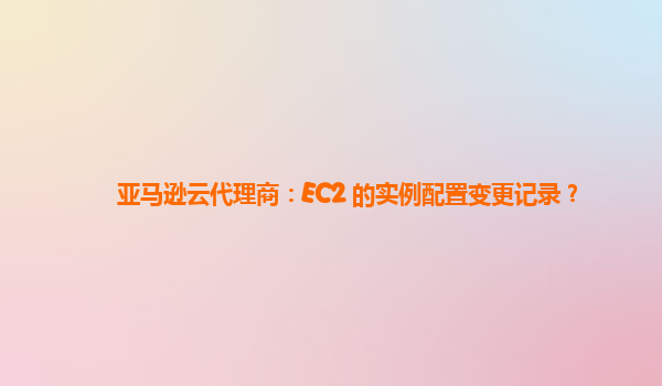 亚马逊云代理商：EC2 的实例配置变更记录？