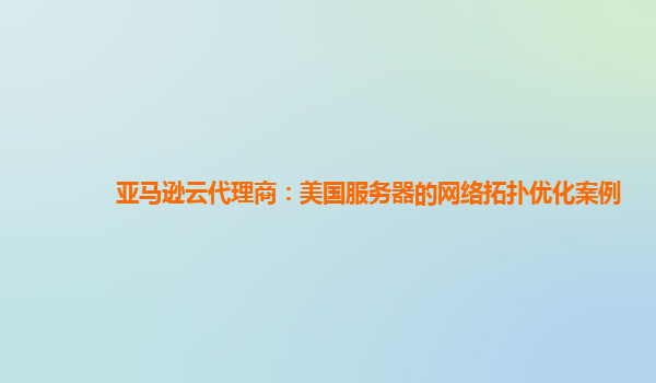 亚马逊云代理商：美国服务器的网络拓扑优化案例