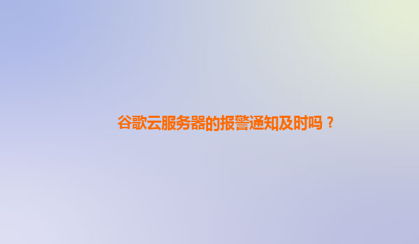 谷歌云服务器的报警通知及时吗？