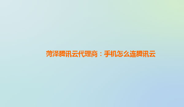 菏泽腾讯云代理商：手机怎么连腾讯云