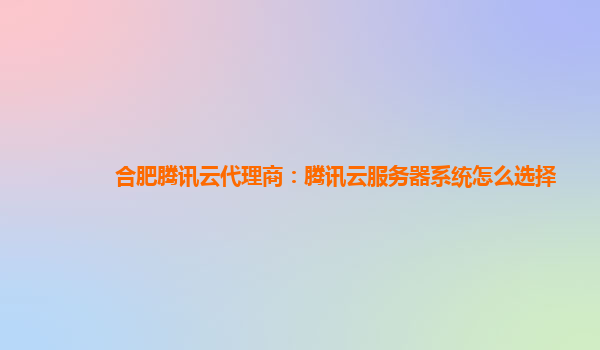 合肥腾讯云代理商：腾讯云服务器系统怎么选择