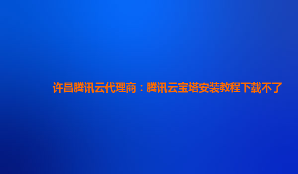 许昌腾讯云代理商：腾讯云宝塔安装教程下载不了