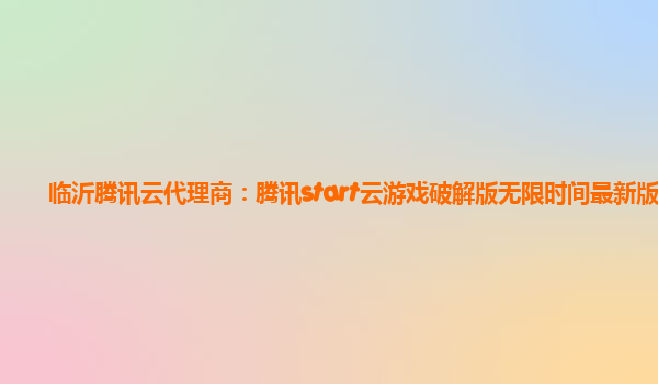 临沂腾讯云代理商：腾讯start云游戏破解版无限时间最新版