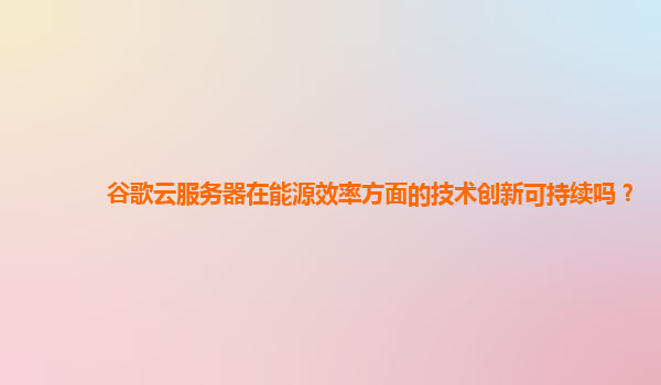 谷歌云服务器在能源效率方面的技术创新可持续吗？