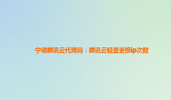 宁德腾讯云代理商：腾讯云轻量更换ip次数